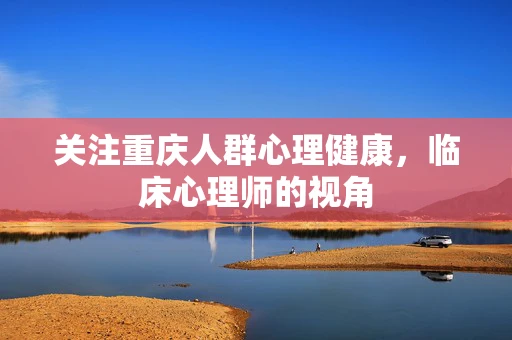 关注重庆人群心理健康，临床心理师的视角