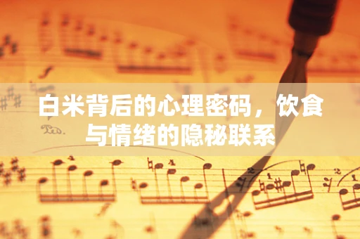 白米背后的心理密码，饮食与情绪的隐秘联系