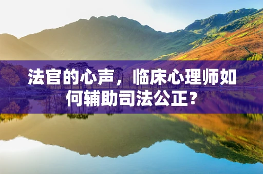 法官的心声，临床心理师如何辅助司法公正？