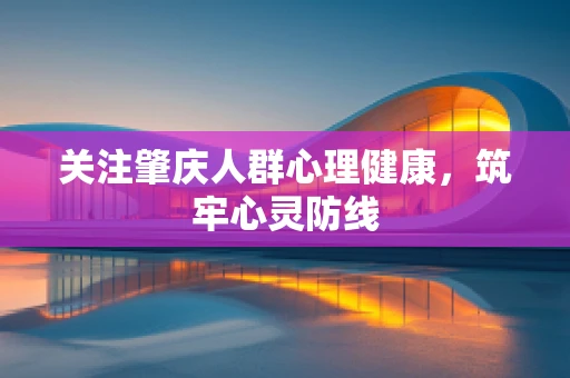 关注肇庆人群心理健康，筑牢心灵防线