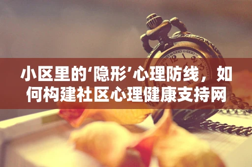 小区里的‘隐形’心理防线，如何构建社区心理健康支持网络？