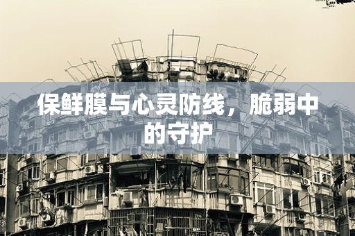 保鲜膜与心灵防线，脆弱中的守护