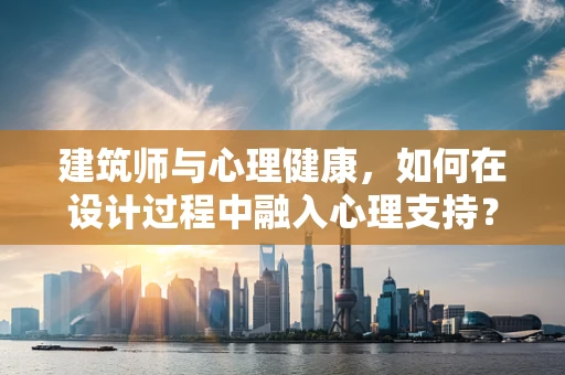 建筑师与心理健康，如何在设计过程中融入心理支持？