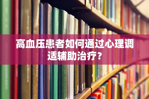 高血压患者如何通过心理调适辅助治疗？