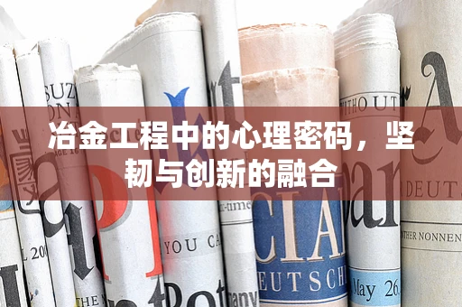 冶金工程中的心理密码，坚韧与创新的融合