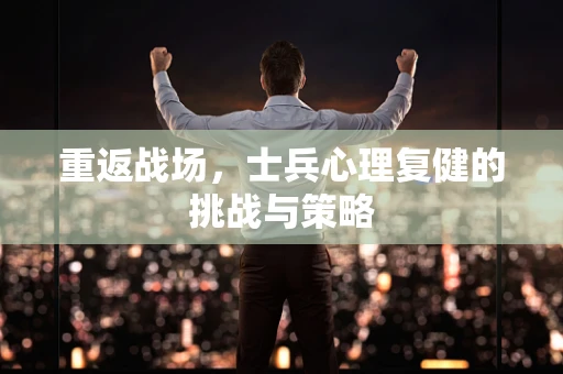 重返战场，士兵心理复健的挑战与策略