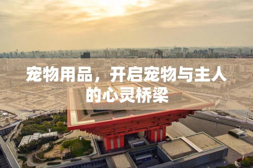 宠物用品，开启宠物与主人的心灵桥梁