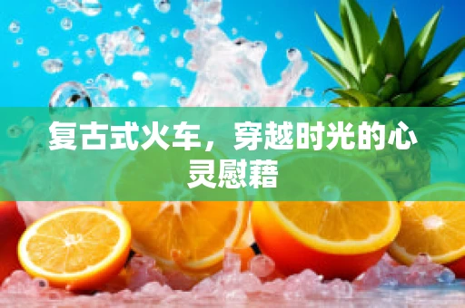 复古式火车，穿越时光的心灵慰藉