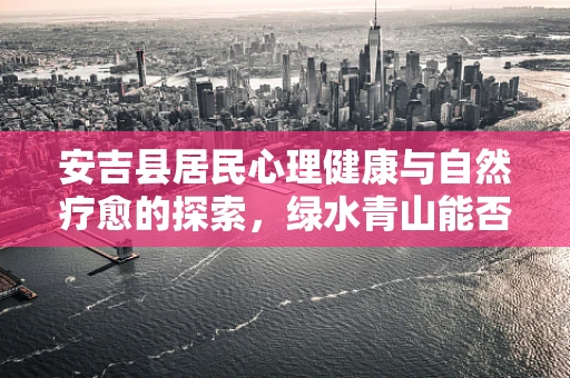 安吉县居民心理健康与自然疗愈的探索，绿水青山能否成为心灵的避风港？