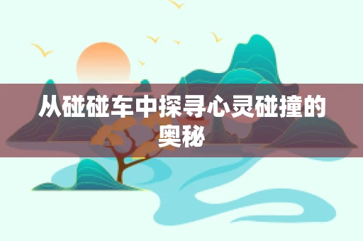 从碰碰车中探寻心灵碰撞的奥秘