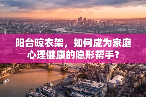 阳台晾衣架，如何成为家庭心理健康的隐形帮手？