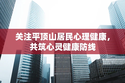 关注平顶山居民心理健康，共筑心灵健康防线