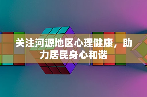 关注河源地区心理健康，助力居民身心和谐