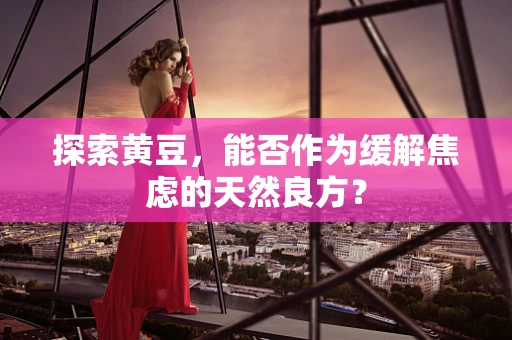 探索黄豆，能否作为缓解焦虑的天然良方？