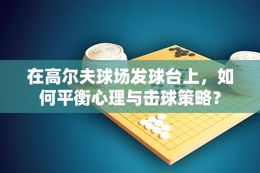 在高尔夫球场发球台上，如何平衡心理与击球策略？