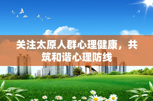 关注太原人群心理健康，共筑和谐心理防线