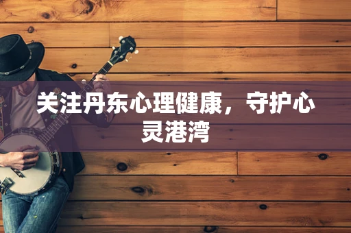 关注丹东心理健康，守护心灵港湾
