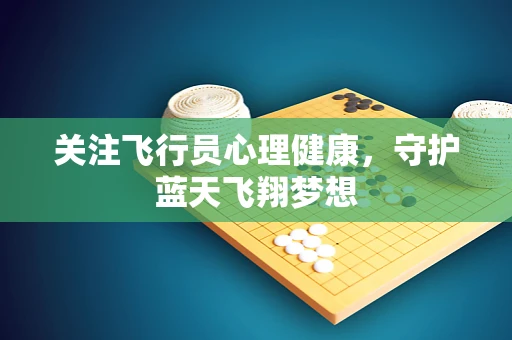 关注飞行员心理健康，守护蓝天飞翔梦想