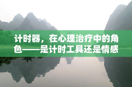 计时器，在心理治疗中的角色——是计时工具还是情感引导器？