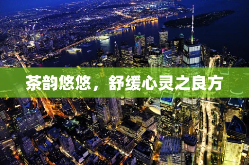 茶韵悠悠，舒缓心灵之良方