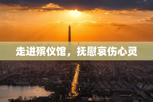走进殡仪馆，抚慰哀伤心灵