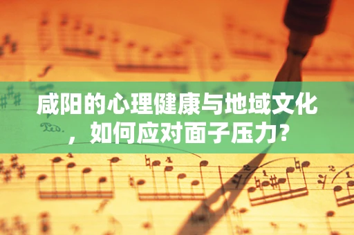 咸阳的心理健康与地域文化，如何应对面子压力？