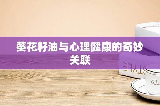 葵花籽油与心理健康的奇妙关联