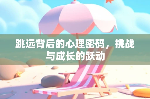跳远背后的心理密码，挑战与成长的跃动