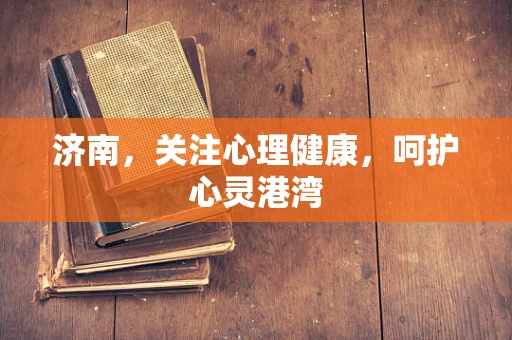 济南，关注心理健康，呵护心灵港湾