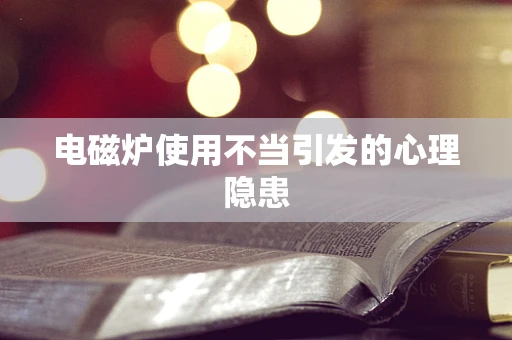 电磁炉使用不当引发的心理隐患