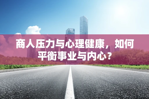 商人压力与心理健康，如何平衡事业与内心？