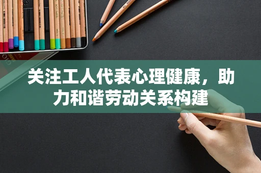 关注工人代表心理健康，助力和谐劳动关系构建