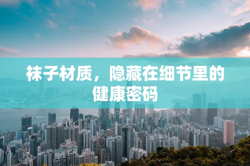 袜子材质，隐藏在细节里的健康密码