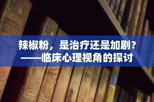辣椒粉，是治疗还是加剧？——临床心理视角的探讨