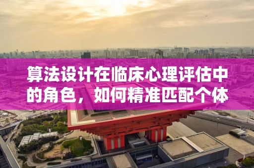 算法设计在临床心理评估中的角色，如何精准匹配个体化干预？