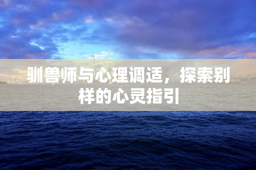 驯兽师与心理调适，探索别样的心灵指引