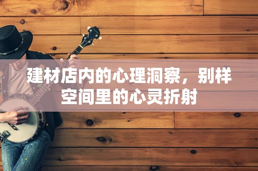 建材店内的心理洞察，别样空间里的心灵折射