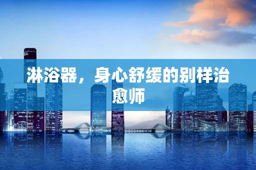 淋浴器，身心舒缓的别样治愈师