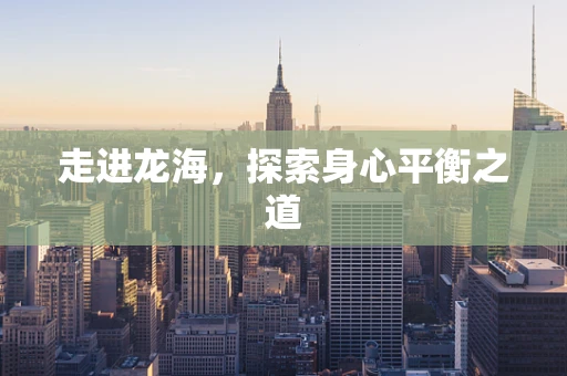 走进龙海，探索身心平衡之道