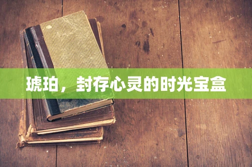 琥珀，封存心灵的时光宝盒