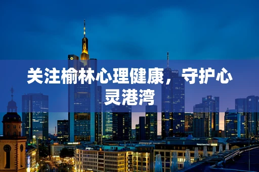 关注榆林心理健康，守护心灵港湾