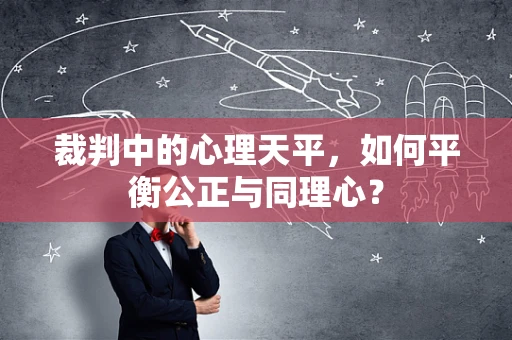 裁判中的心理天平，如何平衡公正与同理心？