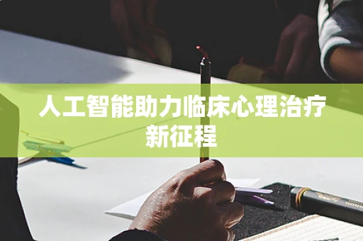 人工智能助力临床心理治疗新征程