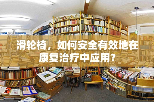 滑轮椅，如何安全有效地在康复治疗中应用？