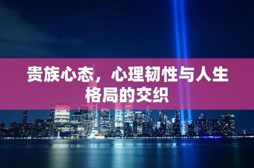 贵族心态，心理韧性与人生格局的交织