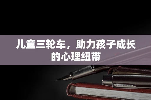 儿童三轮车，助力孩子成长的心理纽带