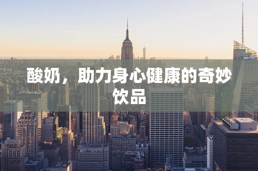 酸奶，助力身心健康的奇妙饮品
