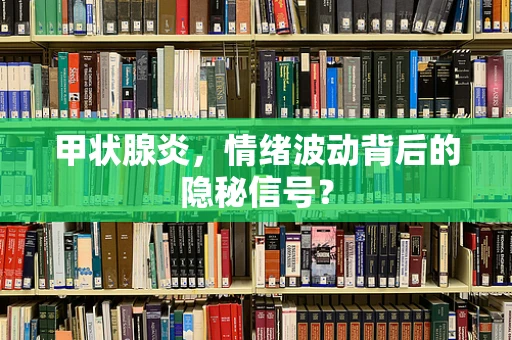 甲状腺炎，情绪波动背后的隐秘信号？