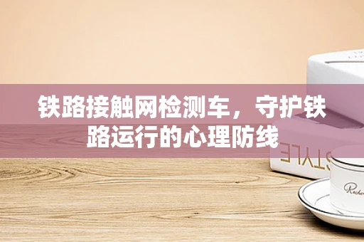 铁路接触网检测车，守护铁路运行的心理防线