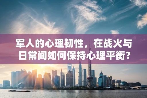 军人的心理韧性，在战火与日常间如何保持心理平衡？